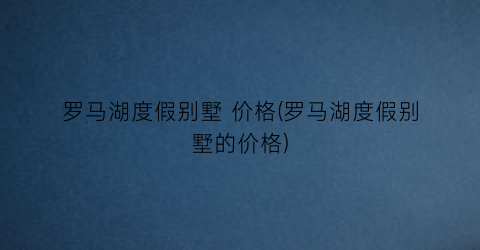 罗马湖度假别墅 价格(罗马湖度假别墅的价格)